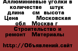 Аллюминиевые уголки в количестве 17 штук, длина 68 см. высота › Цена ­ 300 - Московская обл., Москва г. Строительство и ремонт » Материалы   